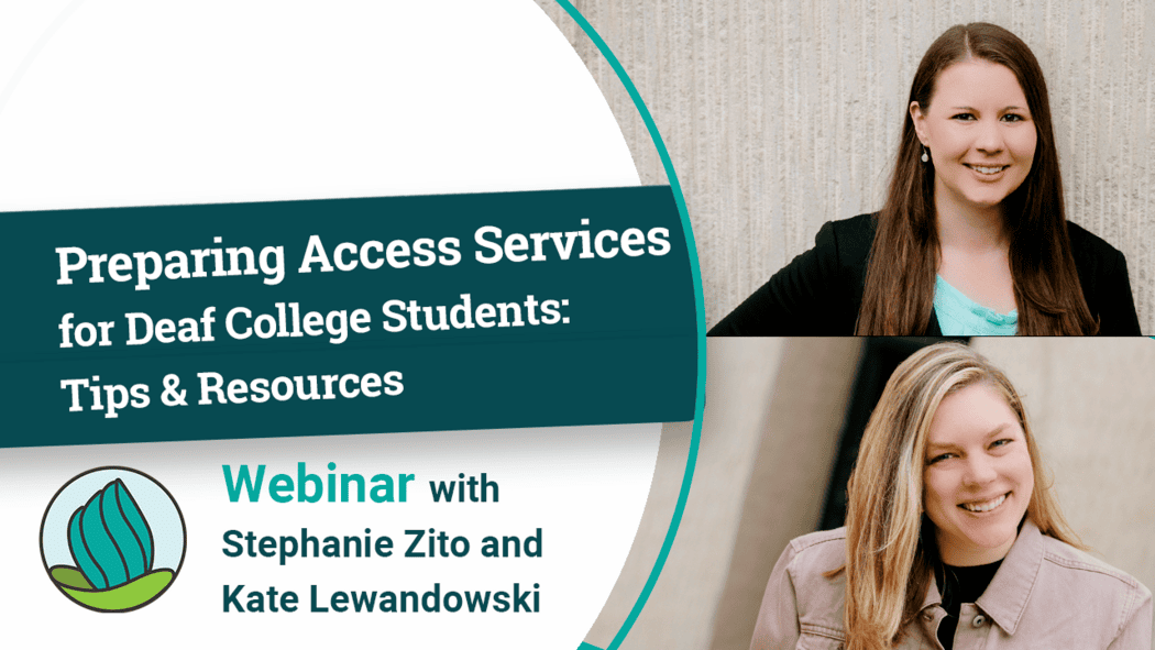 The image is a promotional graphic for a webinar featuring two women on the right. On the left, a dark teal rectangular block features the title "Preparing Access Services for Deaf College Students: Tips & Resources" in bold white text. Below, a circular logo with a green abstract design is displayed alongside the phrase "Webinar with Stephanie Zito and Kate Lewandowski" in teal and black text.